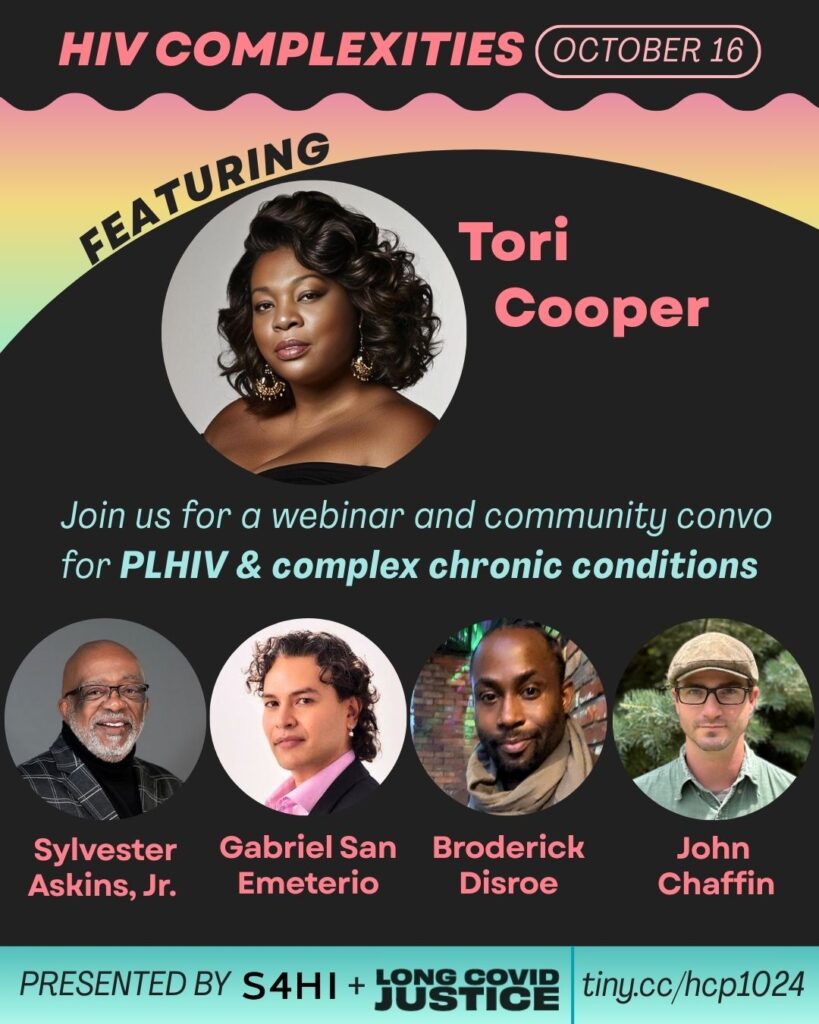 Event flyer with black wavy shape with orange and aqua text that says: “HIV Complexities, October 16, a webinar and community convo for PLHIV & complex chronic conditions.” Below this is a pastel gradient background with a black circle featuring four round photos of the speakers. The photos are labeled with their names: “Tori Cooper,” "Sylvester Askins, Jr.,“John Chaffin,” “Broderick Disroe,” and “Gabriel San Emeterio.” Additional text below says: “Presented by Long COVID Justice and S4HI, www.tiny.cc/hcp1024.”