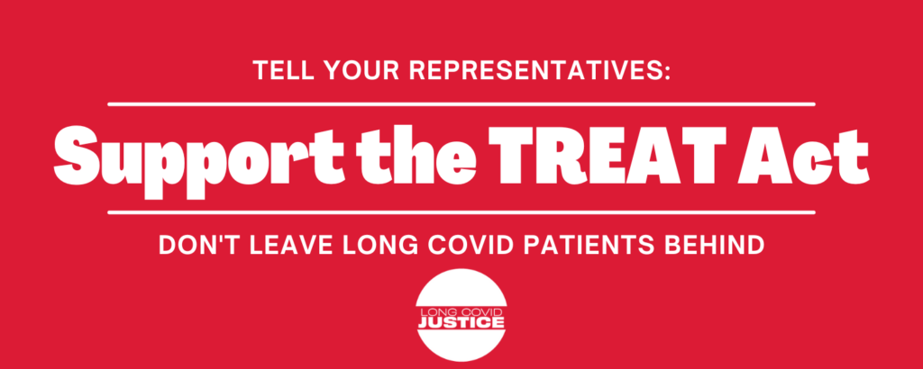 graphic with red background with white text reading: TELL YOUR REPRESENTATIVES: Support the TREAT Act, DON'T LEAVE LONG COVID PATIENTS BEHIND. Long COVID Justice 